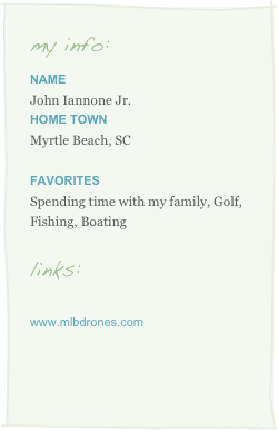 my info:
Name
John Iannone Jr.Home Town
Myrtle Beach, SC

Favorites
Spending time with my family, Golf, Fishing, Boating

links:

www.mlbdrones.com